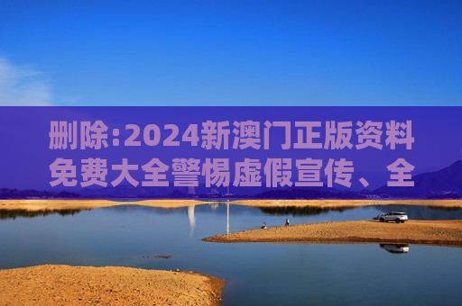 删除:2024新澳门正版资料免费大全警惕虚假宣传、全面解答