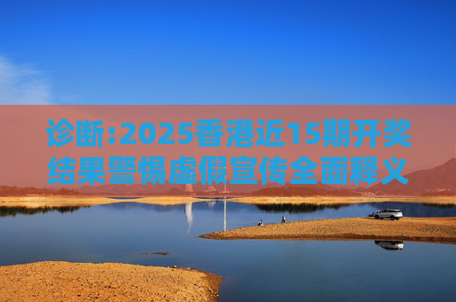 诊断:2025香港近15期开奖结果警惕虚假宣传全面释义