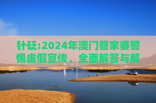 针砭:2024年澳门管家婆警惕虚假宣传、全面解答与解释
