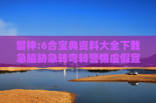 留神:6合宝典资料大全下载急脑胁急转弯转警惕虚假宣传-全面释义、解释与落实