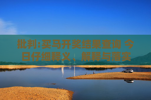 批判:买马开奖结果查询 今日仔细释义、解释与落实