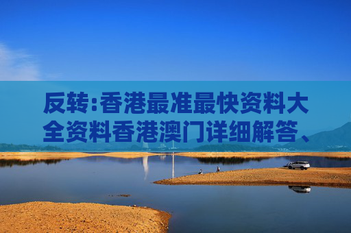 反转:香港最准最快资料大全资料香港澳门详细解答、解释与落实