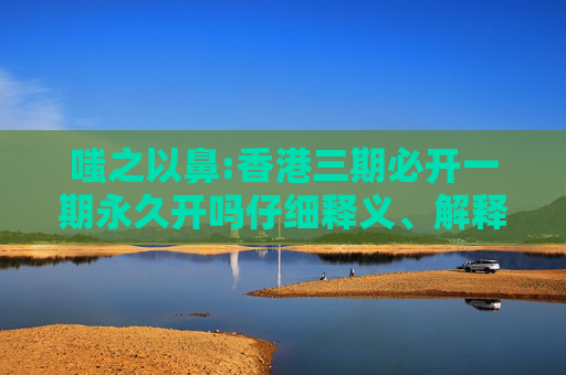 嗤之以鼻:香港三期必开一期永久开吗仔细释义、解释与落实