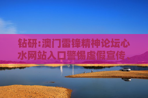 钻研:澳门雷锋精神论坛心水网站入口警惕虚假宣传、全面解答