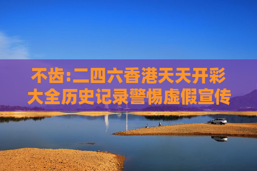 不齿:二四六香港天天开彩大全历史记录警惕虚假宣传、全面解答与解释