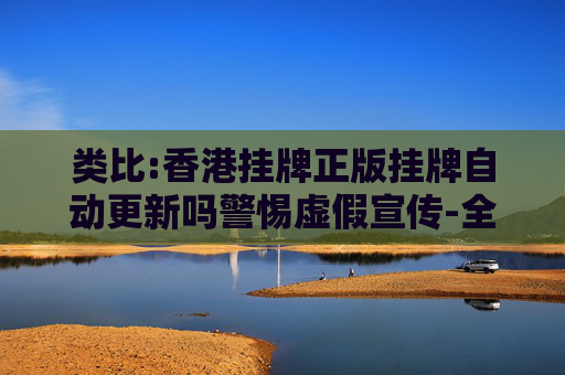 类比:香港挂牌正版挂牌自动更新吗警惕虚假宣传-全面释义、解释与落实