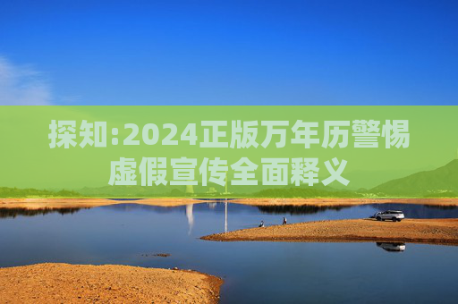 探知:2024正版万年历警惕虚假宣传全面释义