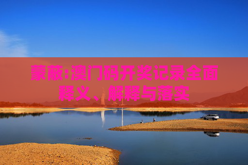 蒙蔽:澳门码开奖记录全面释义、解释与落实