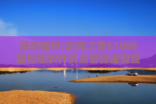 深恶痛绝:彩民之家61888最新版软件优点警惕虚假宣传、全面解答