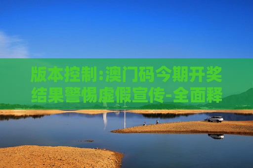 版本控制:澳门码今期开奖结果警惕虚假宣传-全面释义