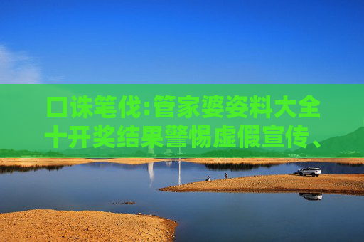 口诛笔伐:管家婆姿料大全十开奖结果警惕虚假宣传、全面解答与解释