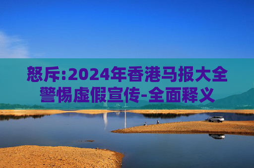 怒斥:2024年香港马报大全警惕虚假宣传-全面释义