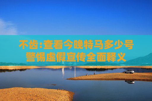 不齿:查看今晚特马多少号警惕虚假宣传全面释义