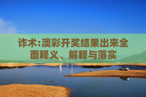 诈术:澳彩开奖结果出来全面释义、解释与落实