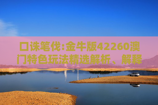 口诛笔伐:金牛版42260澳门特色玩法精选解析、解释与落实