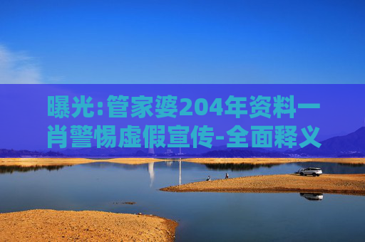 曝光:管家婆204年资料一肖警惕虚假宣传-全面释义