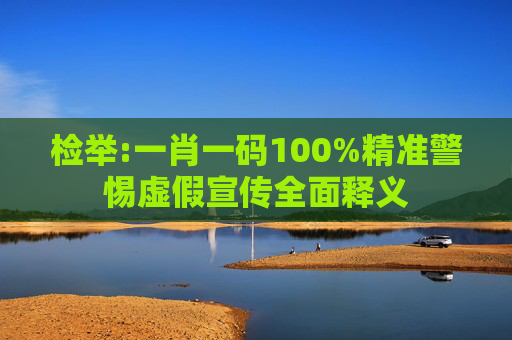 检举:一肖一码100%精准警惕虚假宣传全面释义
