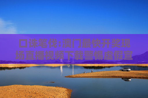 口诛笔伐:澳门最快开奖现场直播视频下载警惕虚假宣传-全面释义