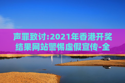 声罪致讨:2021年香港开奖结果网站警惕虚假宣传-全面释义、解释与落实