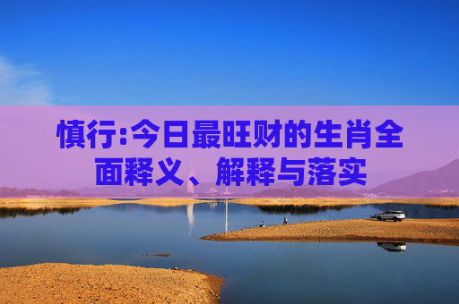 慎行:今日最旺财的生肖全面释义、解释与落实