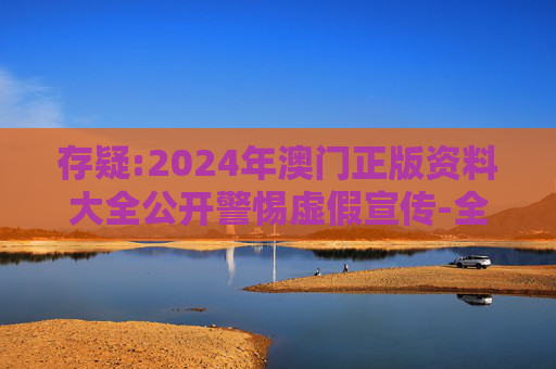 存疑:2024年澳门正版资料大全公开警惕虚假宣传-全面释义