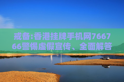 戒备:香港挂牌手机网766766警惕虚假宣传、全面解答