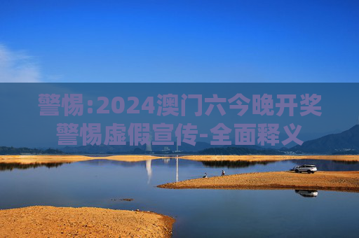 警惕:2024澳门六今晚开奖警惕虚假宣传-全面释义