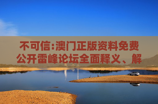 不可信:澳门正版资料免费公开雷峰论坛全面释义、解释与落实