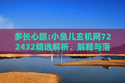 多长心眼:小鱼儿玄机网722432精选解析、解释与落实