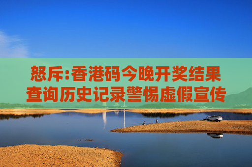 怒斥:香港码今晚开奖结果查询历史记录警惕虚假宣传全面释义