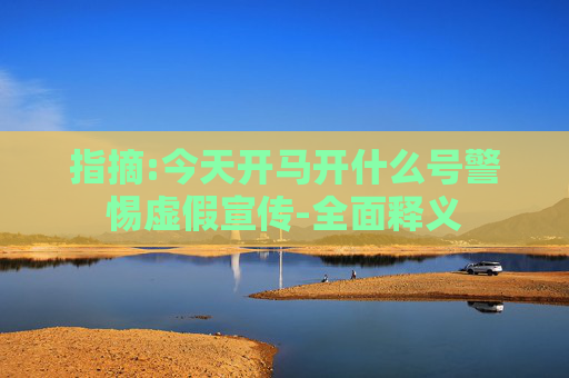 指摘:今天开马开什么号警惕虚假宣传-全面释义