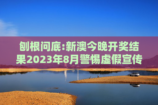 刨根问底:新澳今晚开奖结果2023年8月警惕虚假宣传、全面解答