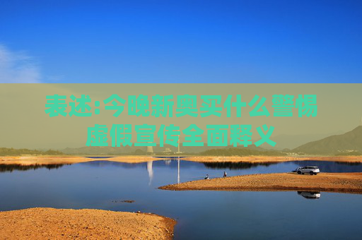 表述:今晚新奥买什么警惕虚假宣传全面释义