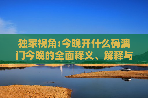 独家视角:今晚开什么码澳门今晚的全面释义、解释与落实