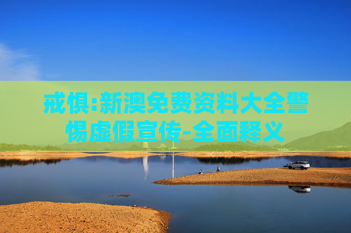 戒惧:新澳免费资料大全警惕虚假宣传-全面释义