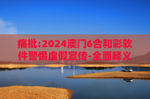 痛批:2024澳门6合和彩软件警惕虚假宣传-全面释义、解释与落实