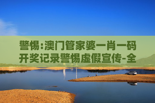 警惕:澳门管家婆一肖一码开奖记录警惕虚假宣传-全面释义