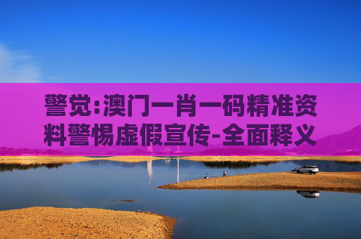 警觉:澳门一肖一码精准资料警惕虚假宣传-全面释义、解释与落实