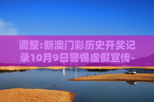 调整:新澳门彩历史开奖记录10月9日警惕虚假宣传-全面释义