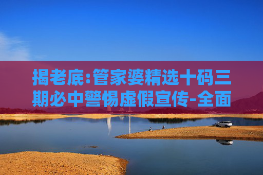 揭老底:管家婆精选十码三期必中警惕虚假宣传-全面释义