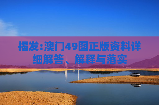 揭发:澳门49图正版资料详细解答、解释与落实
