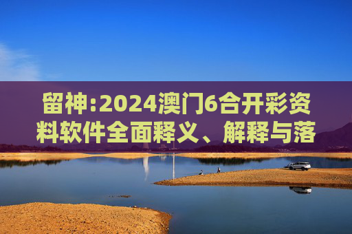 留神:2024澳门6合开彩资料软件全面释义、解释与落实