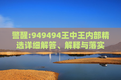 警醒:949494王中王内部精选详细解答、解释与落实