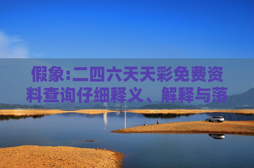 假象:二四六天天彩免费资料查询仔细释义、解释与落实