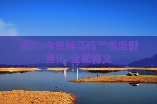 谣言:今晚特马码警惕虚假宣传-全面释义