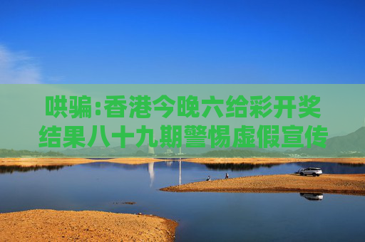 哄骗:香港今晚六给彩开奖结果八十九期警惕虚假宣传-全面释义