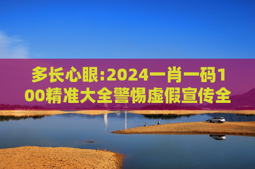多长心眼:2024一肖一码100精准大全警惕虚假宣传全面释义