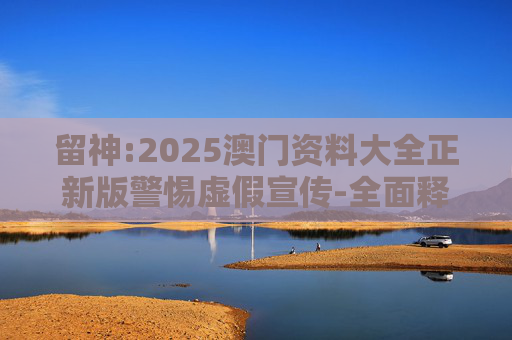 留神:2025澳门资料大全正新版警惕虚假宣传-全面释义、解释与落实