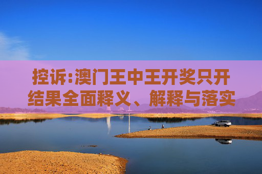 控诉:澳门王中王开奖只开结果全面释义、解释与落实