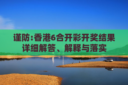 谨防:香港6合开彩开奖结果详细解答、解释与落实